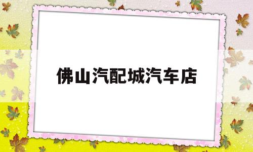 佛山汽配城汽车店(佛山汽配城汽车店在哪里)