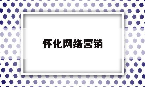 怀化网络营销(怀化网络营销企业招聘)