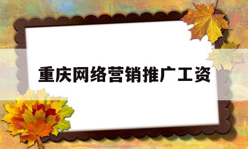 重庆网络营销推广工资(重庆网络营销公司哪家好)