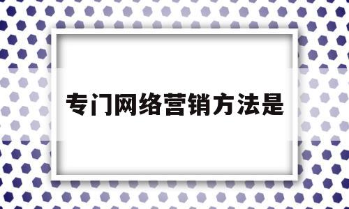 专门网络营销方法是(常用的网络营销方法有哪些?)