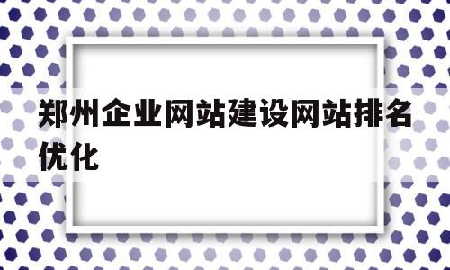关于郑州企业网站建设网站排名优化的信息