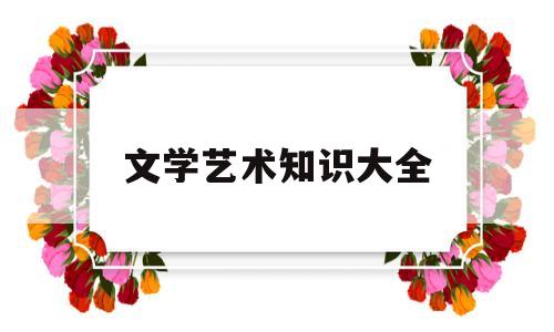 文学艺术知识大全(文学文艺常识100题)