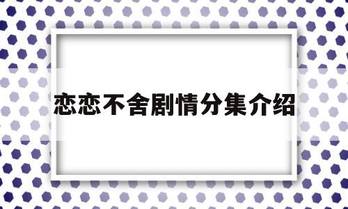 恋恋不舍剧情分集介绍(恋恋不舍剧情27分集介绍)