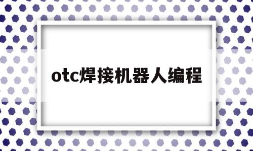 otc焊接机器人编程(OTC焊接机器人编程教学视频)