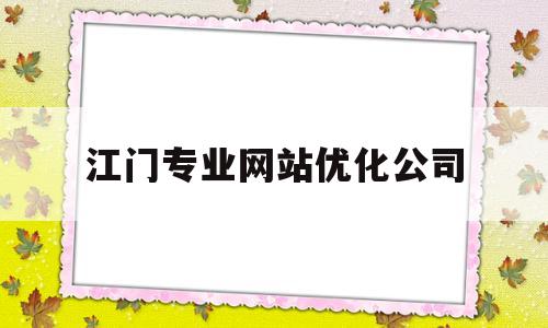 江门专业网站优化公司(江门专业网站优化公司有哪些)