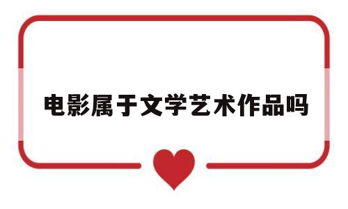 电影属于文学艺术作品吗(电影属于文学艺术作品吗为什么)