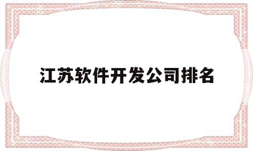 江苏软件开发公司排名(江苏软件企业50强名单)