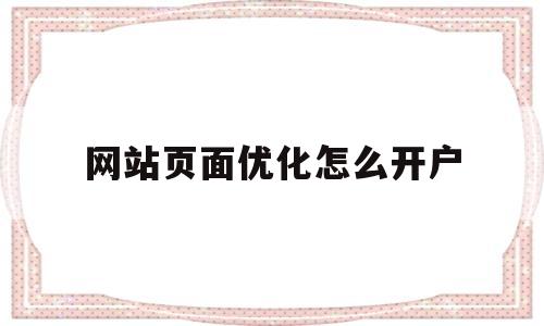 网站页面优化怎么开户(网站页面优化主要从哪些方面进行?)
