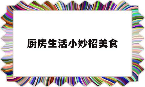 厨房生活小妙招美食(100个厨房生活小技巧大全)