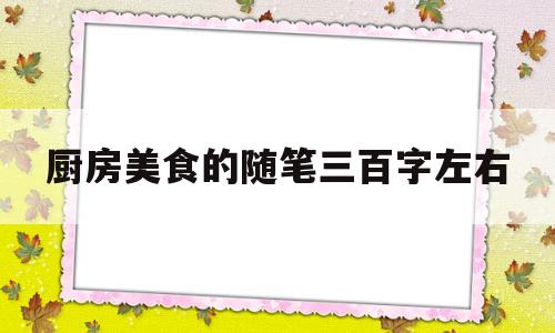 厨房美食的随笔三百字左右(厨房声音的作文三百字)