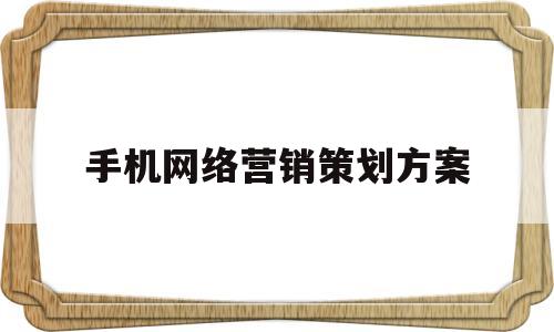 手机网络营销策划方案(手机网络营销策划方案ppt)