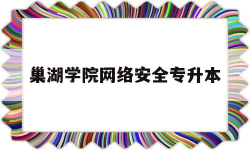 巢湖学院网络安全专升本(巢湖学院网络安全专升本考什么)