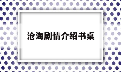 沧海剧情介绍书桌(沧海电视剧人物介绍)