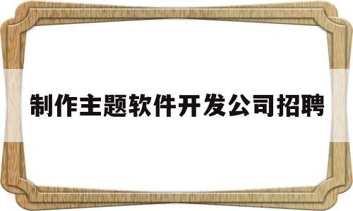 制作主题软件开发公司招聘(制作主题软件开发公司招聘信息)