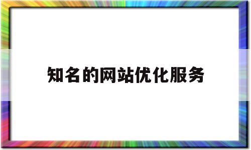 知名的网站优化服务(网站优化公司哪家服务好)