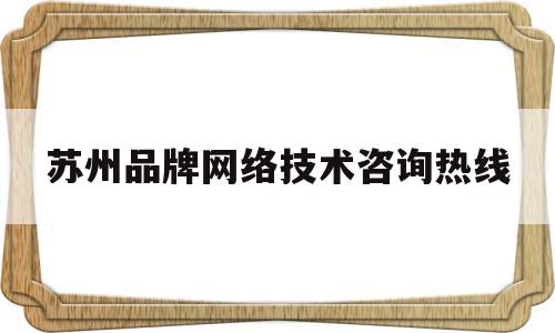 苏州品牌网络技术咨询热线(苏州品牌网络技术咨询热线电话)