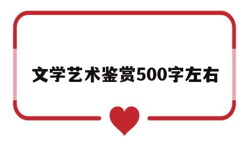 文学艺术鉴赏500字左右(文学艺术鉴赏500字左右作文)