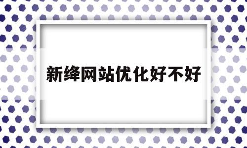 新绛网站优化好不好(这感觉太上头了表情包)