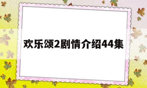 欢乐颂2剧情介绍44集(欢乐颂2剧情介绍分集40集)