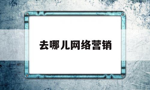 去哪儿网络营销(去哪儿网络营销策略分析)