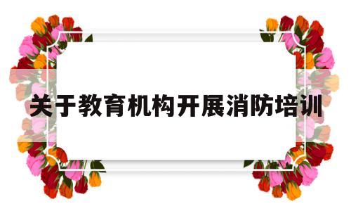 关于教育机构开展消防培训(关于教育机构开展消防培训的通知)