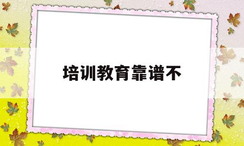 培训教育靠谱不(以教育培训为名的骗局)