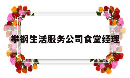 攀钢生活服务公司食堂经理(攀钢生活服务公司食堂经理电话)