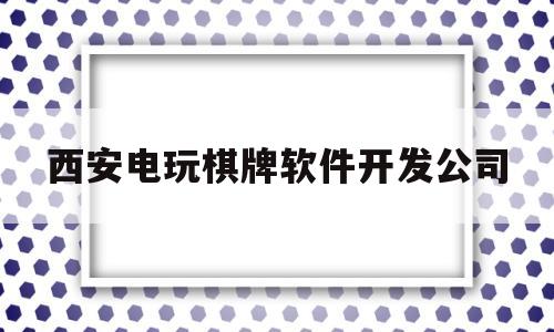 西安电玩棋牌软件开发公司(西安电玩棋牌软件开发公司地址)