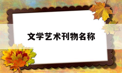 文学艺术刊物名称(文学艺术刊物名称是什么)