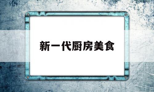 新一代厨房美食(新一代厨房美食有哪些)