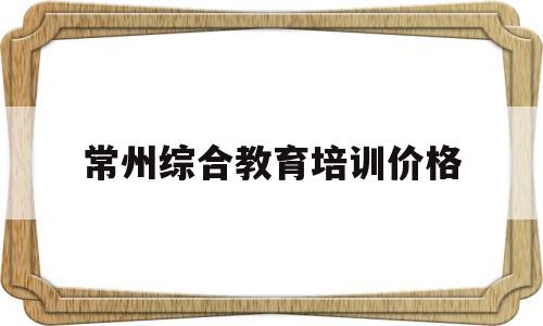 常州综合教育培训价格(常州综合教育培训价格表)