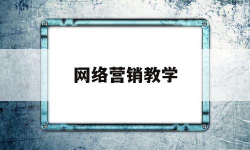 网络营销教学(网络营销教学目的及要求)