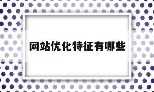 网站优化特征有哪些(网站优化特征有哪些方面)