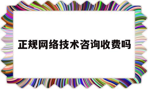 正规网络技术咨询收费吗(正规网络技术咨询收费吗多少钱)