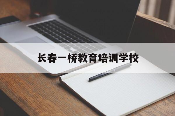 长春一桥教育培训学校(长春一桥教育到底怎么样)
