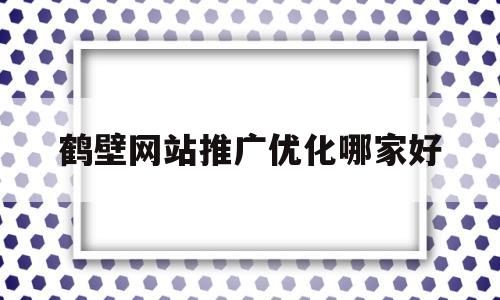 鹤壁网站推广优化哪家好(鹤壁网站长尾关键词排名工具)