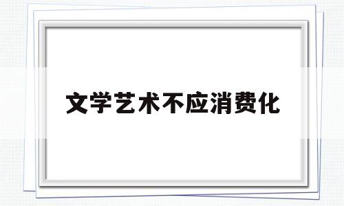 文学艺术不应消费化(辨析题文学消费就是文学接受)