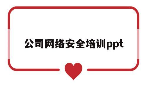公司网络安全培训ppt(公司网络安全培训简报范文)