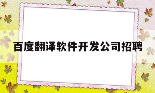 百度翻译软件开发公司招聘(百度翻译软件开发公司招聘信息)