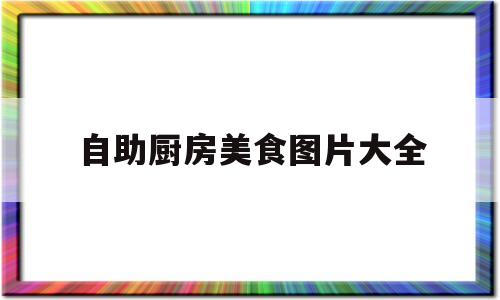 自助厨房美食图片大全(自助厨房美食图片大全集)