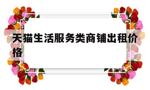 天猫生活服务类商铺出租价格(天猫生活服务类商铺出租价格多少)