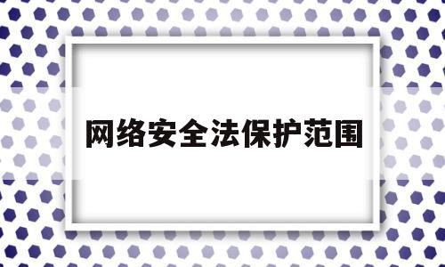 网络安全法保护范围(网络安全保护法的基本法)