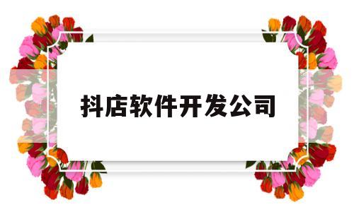 抖店软件开发公司(开发抖音的公司叫什么)