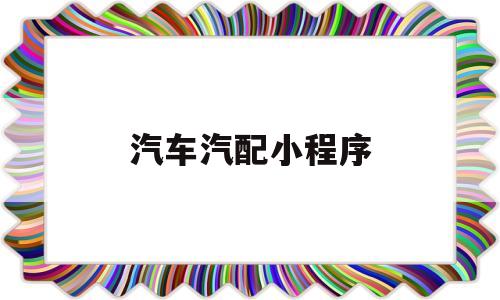 汽车汽配小程序(汽车汽配小程序订单核销率)