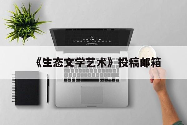 《生态文学艺术》投稿邮箱(生态文学艺术投稿邮箱怎么写)