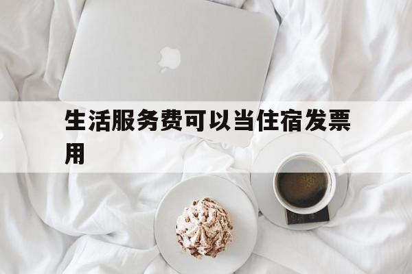 生活服务费可以当住宿发票用(生活服务住宿费和住宿服务住宿费发票的区别)