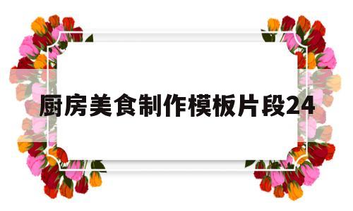 厨房美食制作模板片段24的简单介绍