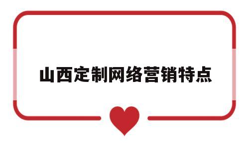 山西定制网络营销特点(山西定制网络营销特点包括)