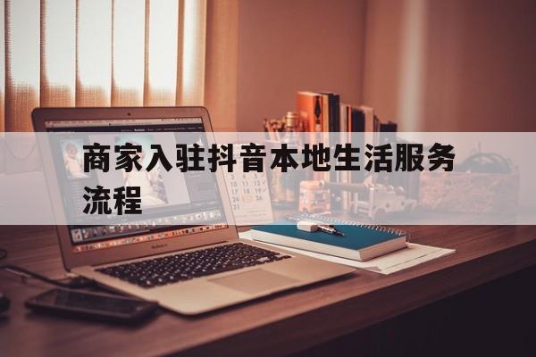商家入驻抖音本地生活服务流程的简单介绍