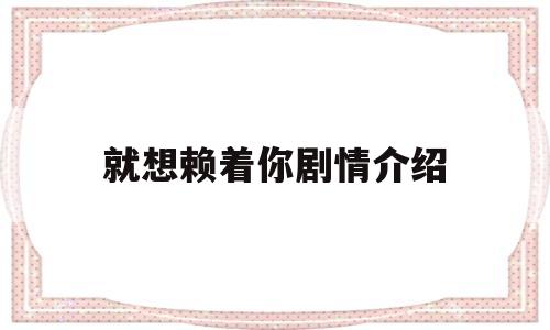 就想赖着你剧情介绍(就想赖着你剧情介绍大结局)